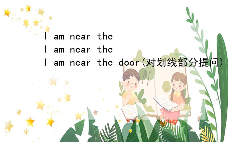 I am near the I am near the I am near the door(对划线部分提问)