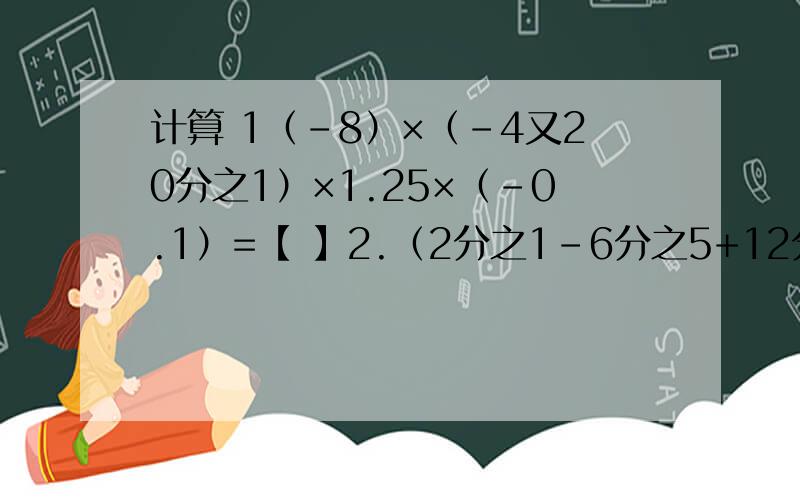 计算 1（-8）×（-4又20分之1）×1.25×（-0.1）=【 】2.（2分之1-6分之5+12分之5-24分之7）×（-24）=【 】3.71又16分之15×（-8）=【 】4.（-3.59）×（-22分之7）-2.41×（-22分之7）+6×（-22分之7）=【 】