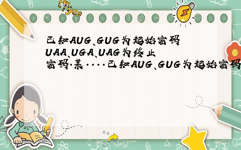 已知AUG、GUG为起始密码UAA、UGA、UAG为终止密码.某····已知AUG、GUG为起始密码UAA、UGA、UAG为终止密码.某信使RNA的碱基排列顺序：AUUGGAUGACAUC··（40个碱基）··CUCUAGAUCU,此信使RNA控制合成的蛋