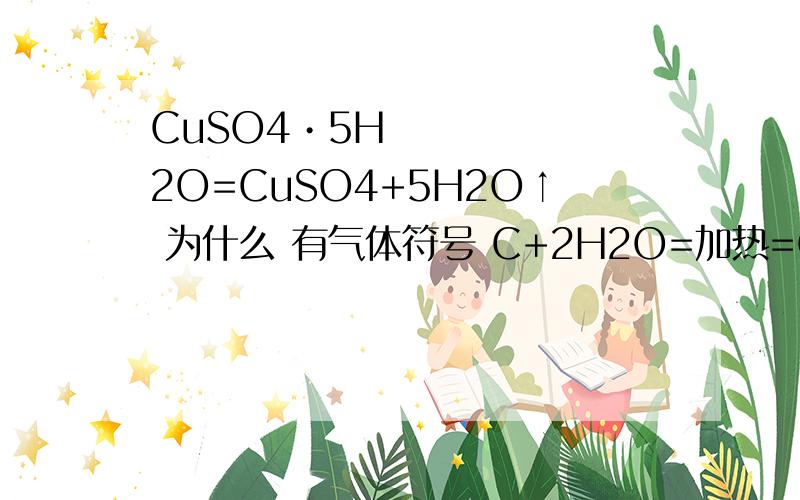 CuSO4•5H2O=CuSO4+5H2O↑ 为什么 有气体符号 C+2H2O=加热=CO2+2H2 要 气体符号 么 为什么