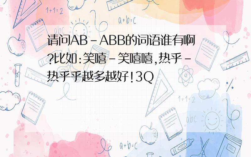 请问AB－ABB的词语谁有啊?比如:笑嘻－笑嘻嘻,热乎－热乎乎越多越好!3Q
