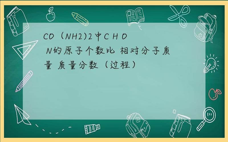 CO（NH2)2中C H O N的原子个数比 相对分子质量 质量分数（过程）
