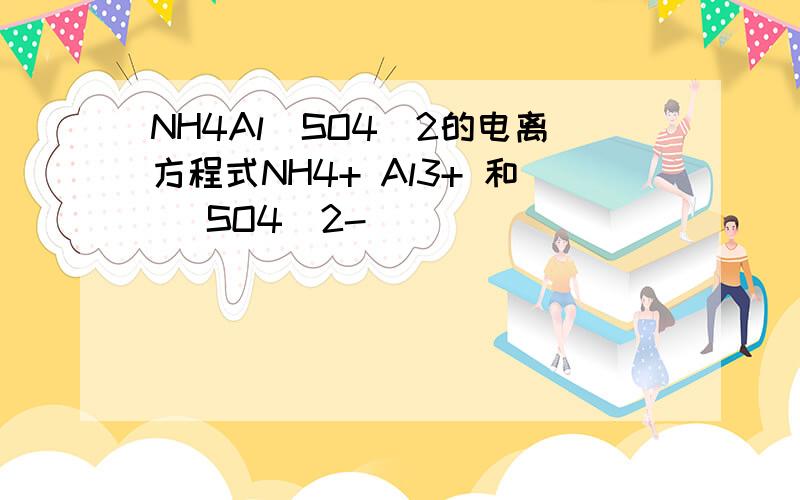 NH4Al(SO4)2的电离方程式NH4+ Al3+ 和 (SO4)2-