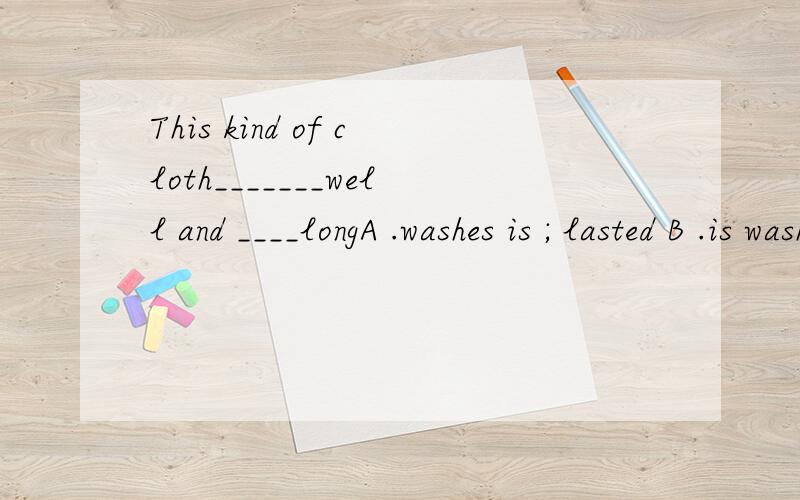 This kind of cloth_______well and ____longA .washes is ; lasted B .is washed ; lasted C .washes ; lasted D .is washing ; lasting