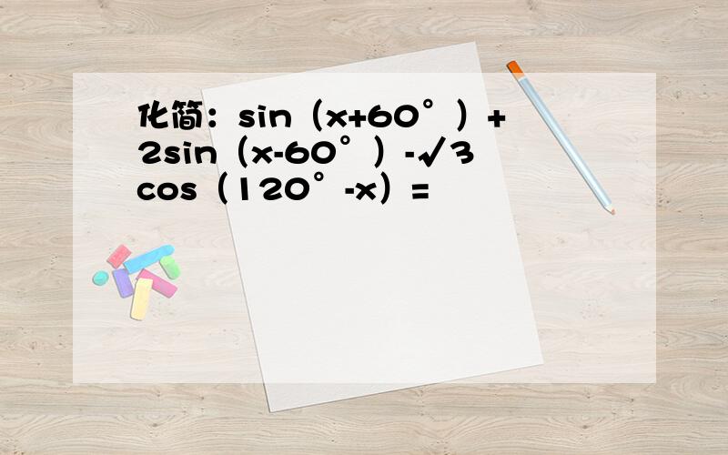 化简：sin（x+60°）+2sin（x-60°）-√3cos（120°-x）=