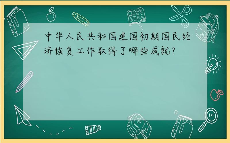 中华人民共和国建国初期国民经济恢复工作取得了哪些成就?