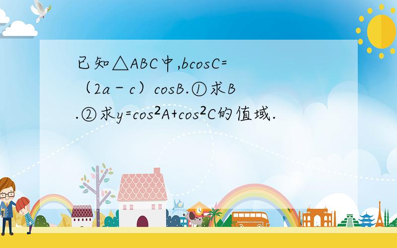已知△ABC中,bcosC=（2a－c）cosB.①求B.②求y=cos²A+cos²C的值域.