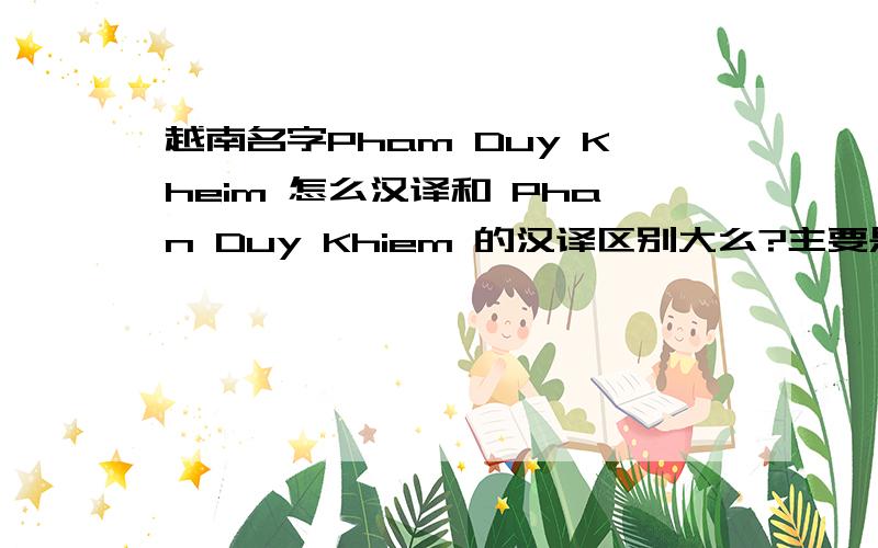 越南名字Pham Duy Kheim 怎么汉译和 Phan Duy Khiem 的汉译区别大么?主要是我的客户Phan Duy Khiem 和Pham Duy Khiem可能 是两个人么,都是越南河内的,太巧了吧,公司名字,联系方式都不同,我怕被骗了~~
