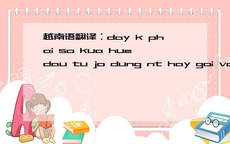 越南语翻译：day k phai so kua hue dau tu jo dung nt hay goi vao day nua