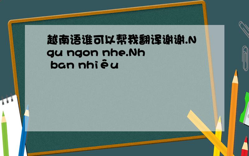 越南语谁可以帮我翻译谢谢.Ngu ngon nhe.Nh ban nhiêu