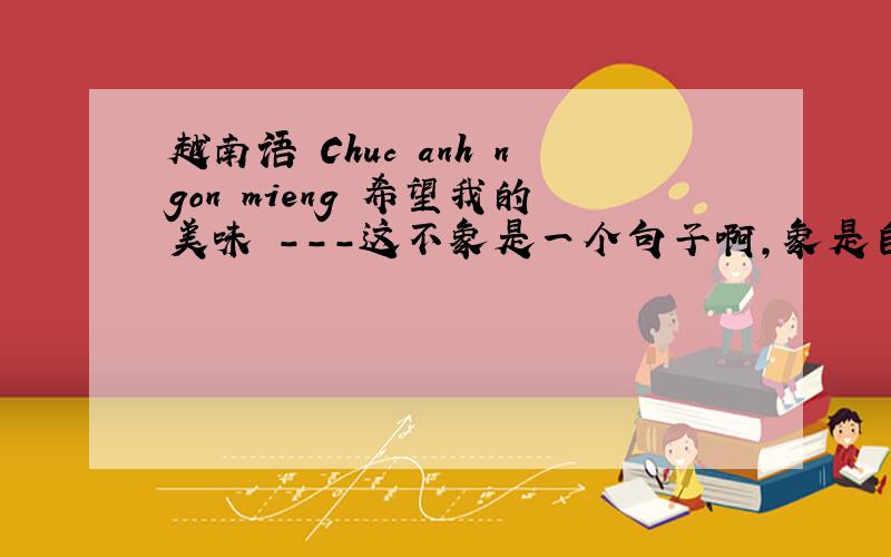 越南语 Chuc anh ngon mieng 希望我的美味 －－－这不象是一个句子啊，象是自动翻译软件翻译的。