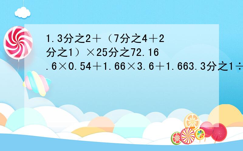1.3分之2＋（7分之4＋2分之1）×25分之72.16.6×0.54＋1.66×3.6＋1.663.3分之1÷4分之5＋3分之2×5分之44.7又2分之1÷[3又4分之3×（35分之4－2又3分之2）]