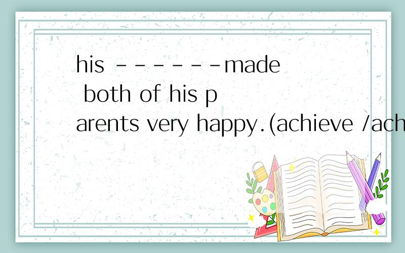 his ------made both of his parents very happy.(achieve /achievement)