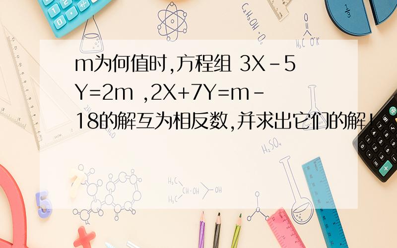 m为何值时,方程组 3X-5Y=2m ,2X+7Y=m-18的解互为相反数,并求出它们的解!