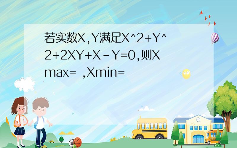若实数X,Y满足X^2+Y^2+2XY+X-Y=0,则Xmax= ,Xmin=