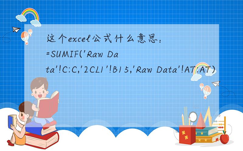 这个excel公式什么意思：=SUMIF('Raw Data'!C:C,'2CL1'!B15,'Raw Data'!AT:AT)