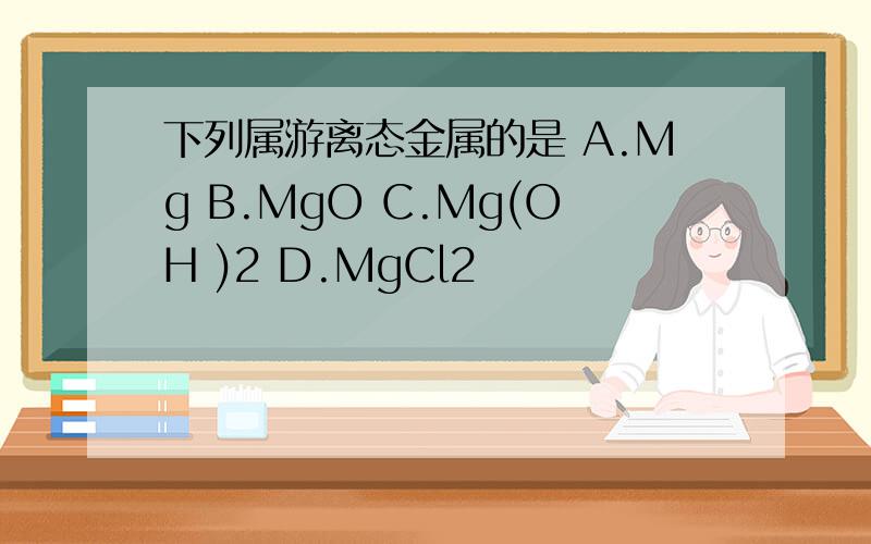 下列属游离态金属的是 A.Mg B.MgO C.Mg(OH )2 D.MgCl2