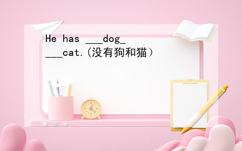 He has ___dog____cat.(没有狗和猫）