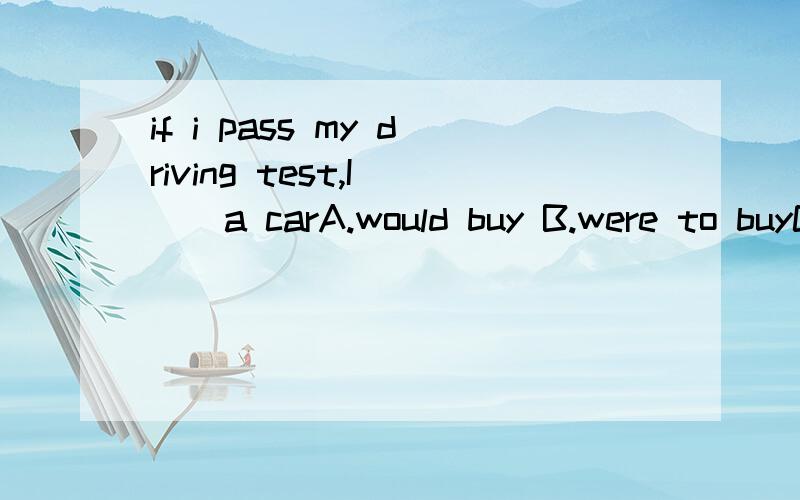 if i pass my driving test,I___a carA.would buy B.were to buyC.shall buyD.shll have boughtC )我判断这个是对将来的虚拟但是根据虚拟条件句用谓语:should/were to+动词原形主句用谓语:would/should/could/might +动词原形老