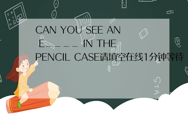 CAN YOU SEE AN E____ IN THE PENCIL CASE请填空在线1分钟等待