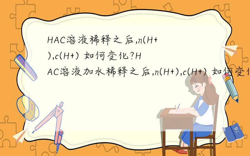 HAC溶液稀释之后,n(H+),c(H+) 如何变化?HAC溶液加水稀释之后,n(H+),c(H+) 如何变化?说明理由吧为什么与n（H+）相比，体积增加的更多？那我这样理解也没有错吧：加水之后，n（OH-）没有变化，而