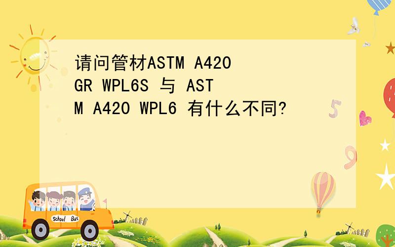 请问管材ASTM A420 GR WPL6S 与 ASTM A420 WPL6 有什么不同?
