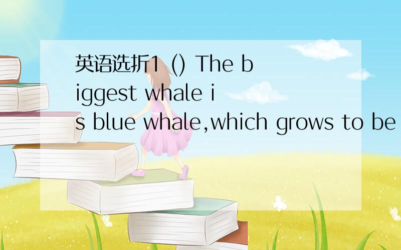 英语选折1 () The biggest whale is blue whale,which grows to be about 29 meters long — the height of 9-story building.A． the ; the B． a ; a C． a ; the D． the ; a 2 () – Hello,could I speak to Mr.Smith?– Sorry,wrong number.There isn't