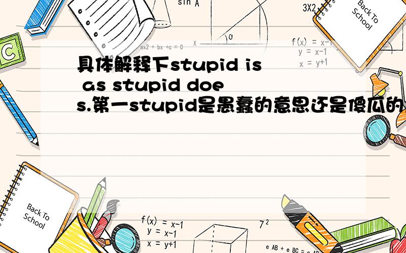 具体解释下stupid is as stupid does.第一stupid是愚蠢的意思还是傻瓜的意思,傻瓜是如同傻瓜做事.这第一个 stupid是名词“愚蠢”的意思，还是名词“傻瓜”的意思 第二个stupid是 形容词还是 名词，