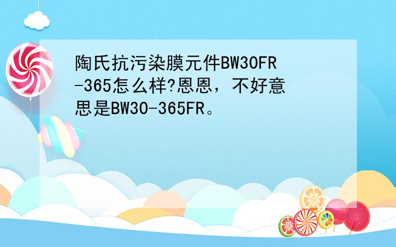 陶氏抗污染膜元件BW30FR-365怎么样?恩恩，不好意思是BW30-365FR。