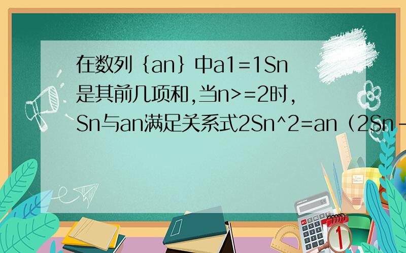 在数列｛an｝中a1=1Sn是其前几项和,当n>=2时,Sn与an满足关系式2Sn^2=an（2Sn-1）证明｛1/Sn｝是等差数列并求｛an｝的通项公式（2）设bn=Sn/2n+1,求数列｛bn｝的前n项和Tn