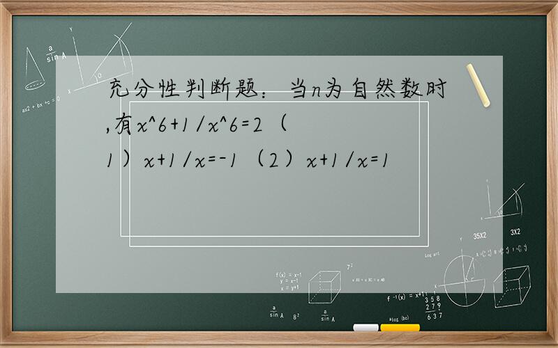 充分性判断题：当n为自然数时,有x^6+1/x^6=2（1）x+1/x=-1（2）x+1/x=1