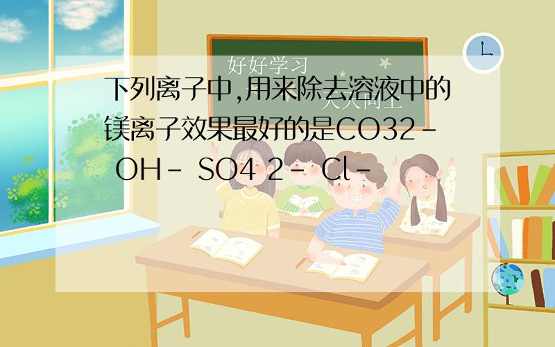 下列离子中,用来除去溶液中的镁离子效果最好的是CO32- OH- SO4 2- Cl-