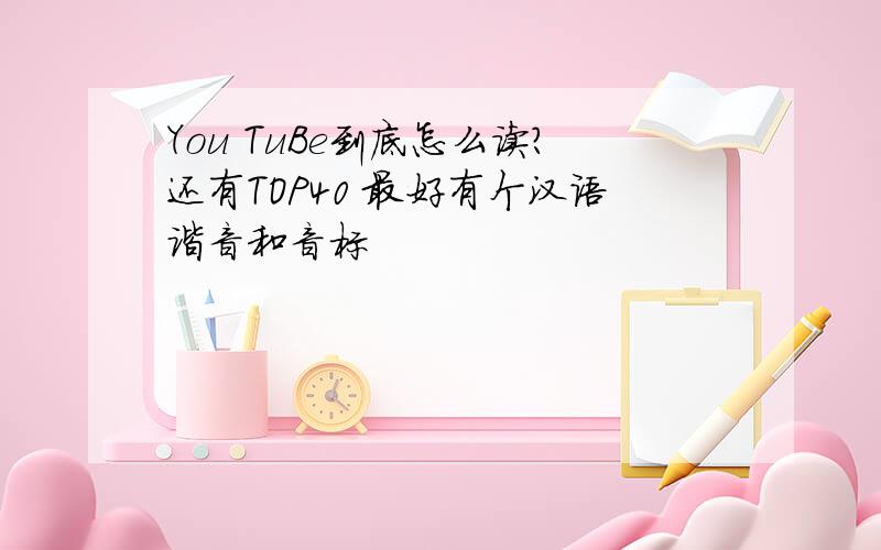 You TuBe到底怎么读?还有TOP40 最好有个汉语谐音和音标