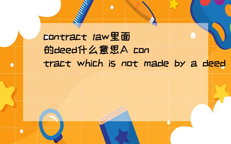 contract law里面的deed什么意思A contract which is not made by a deed is known as a simple contract and it is in simple contracts that consideration muast be ginven by both parties.