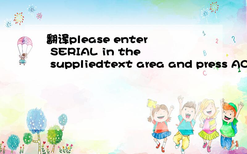 翻译please enter SERIAL in the suppliedtext area and press ACTIVATE to unlock.press CANCEL to abort