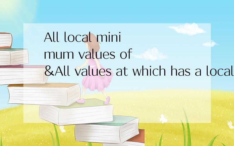 All local minimum values of &All values at which has a local minimum!
