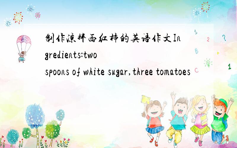 制作凉拌西红柿的英语作文Ingredients:two spoons of white sugar,three tomatoes
