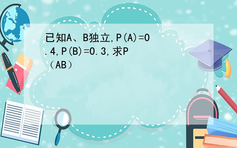 已知A、B独立,P(A)=0.4,P(B)=0.3,求P（AB）