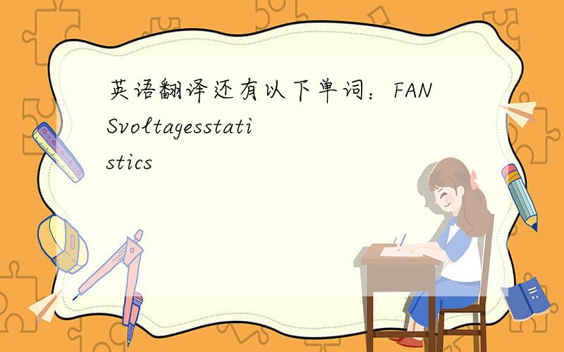 英语翻译还有以下单词：FANSvoltagesstatistics