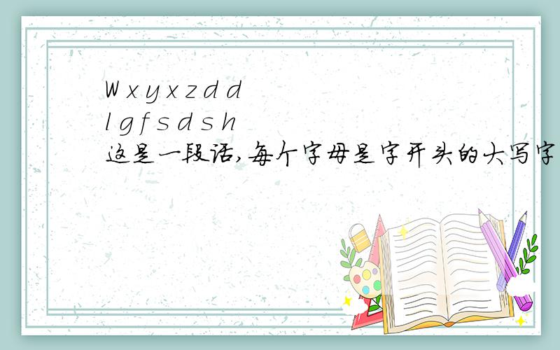 W x y x z d d l g f s d s h 这是一段话,每个字母是字开头的大写字母!谁帮我翻译下……