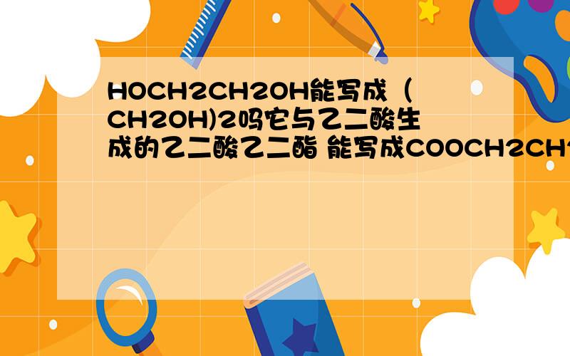 HOCH2CH2OH能写成（CH2OH)2吗它与乙二酸生成的乙二酸乙二酯 能写成COOCH2CH2CH2 CH2CH2COOCH2 试卷上写的 HOOC(CH2)4CH2CH2OH和我的不一样啊