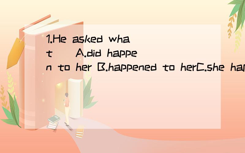 1.He asked what（）A.did happen to her B.happened to herC.she happened D.did she happen