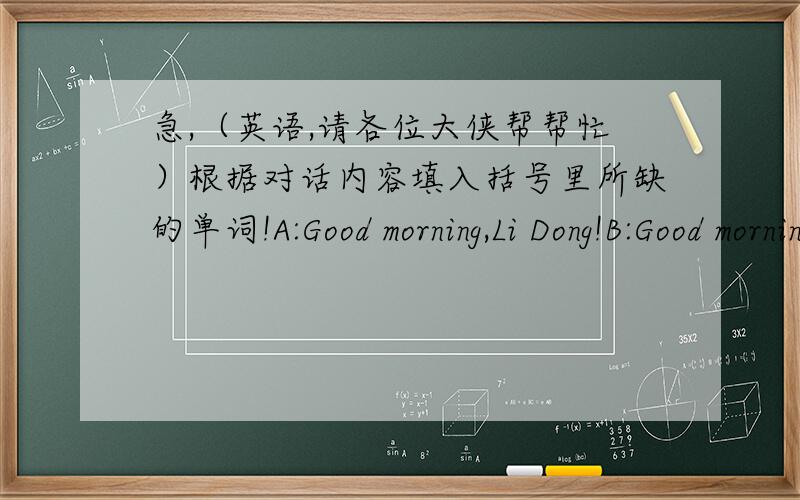 急,（英语,请各位大侠帮帮忙）根据对话内容填入括号里所缺的单词!A:Good morning,Li Dong!B:Good morning,Bob.A(1)that?B:lt,s(2)panda A:What(3)is it?B:Lt,s(4)and（5）A:Oh,thank you.B:You,re welcome.