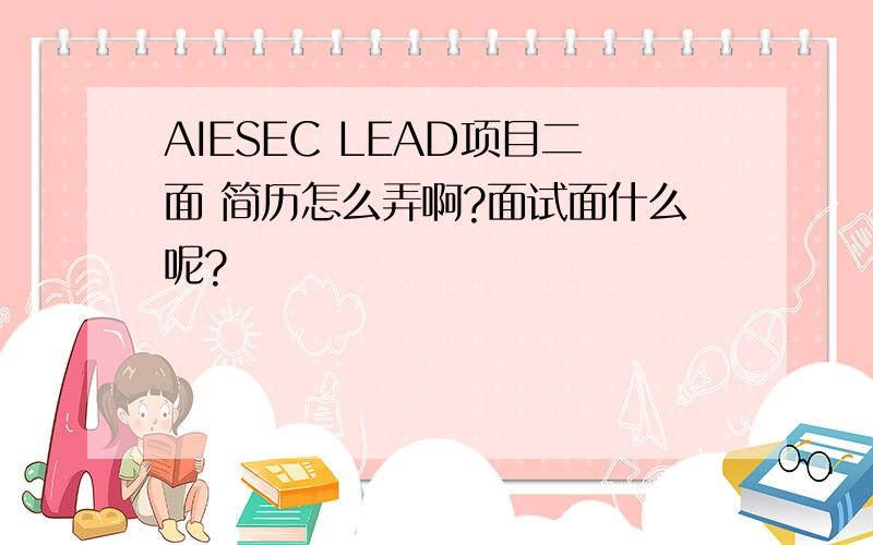 AIESEC LEAD项目二面 简历怎么弄啊?面试面什么呢?