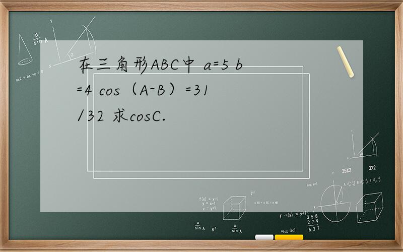 在三角形ABC中 a=5 b=4 cos（A-B）=31/32 求cosC.