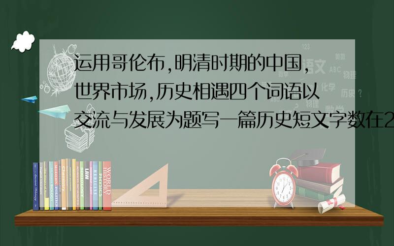运用哥伦布,明清时期的中国,世界市场,历史相遇四个词语以交流与发展为题写一篇历史短文字数在250字左右