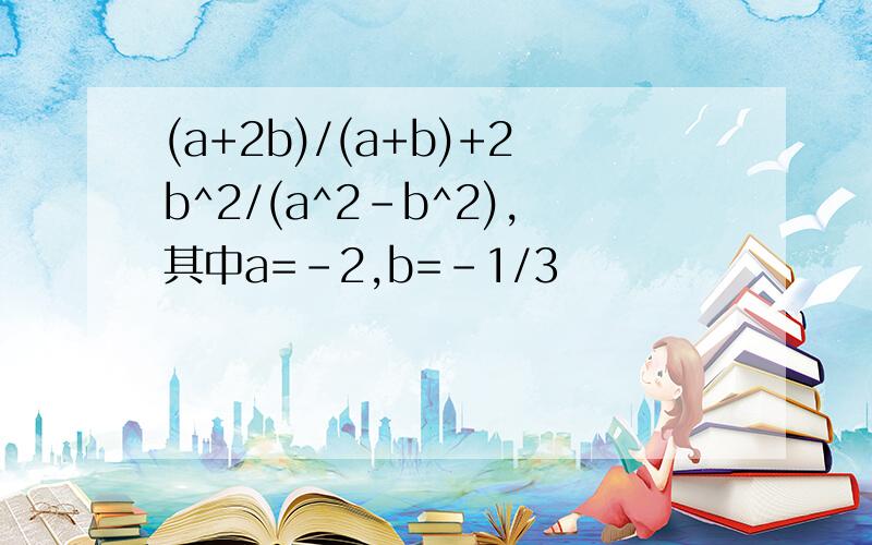 (a+2b)/(a+b)+2b^2/(a^2-b^2),其中a=-2,b=-1/3