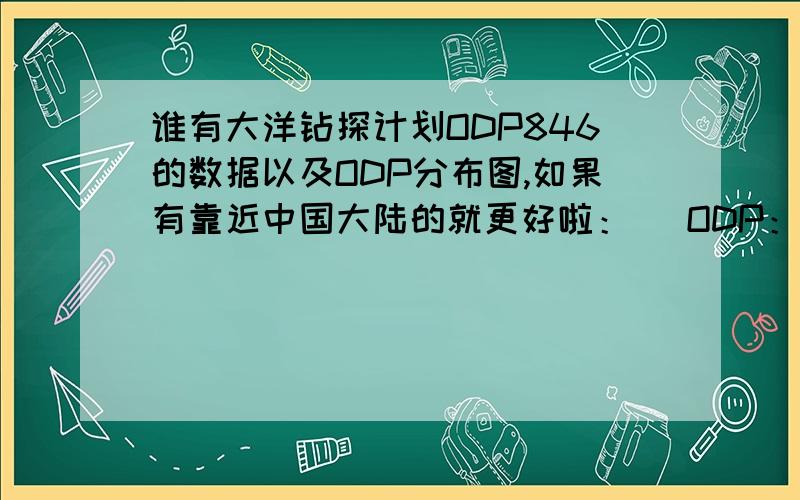 谁有大洋钻探计划ODP846的数据以及ODP分布图,如果有靠近中国大陆的就更好啦：） ODP：大洋钻探计划