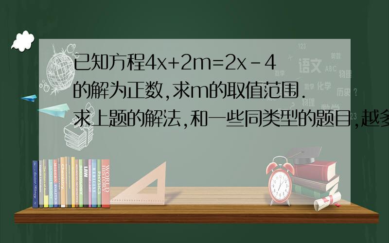 已知方程4x+2m=2x-4的解为正数,求m的取值范围.求上题的解法,和一些同类型的题目,越多越好~