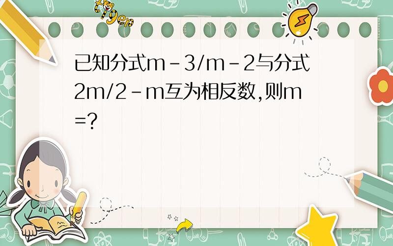 已知分式m-3/m-2与分式2m/2-m互为相反数,则m=?